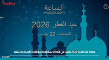 ميعاد عيد الفطر 2026 فلكيًا في مصر والسعودية وتوقعات الإجازة الرسمية